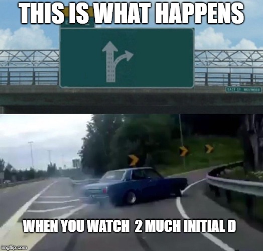 Left Exit 12 Off Ramp | THIS IS WHAT HAPPENS; WHEN YOU WATCH  2 MUCH INITIAL D | image tagged in memes,left exit 12 off ramp | made w/ Imgflip meme maker