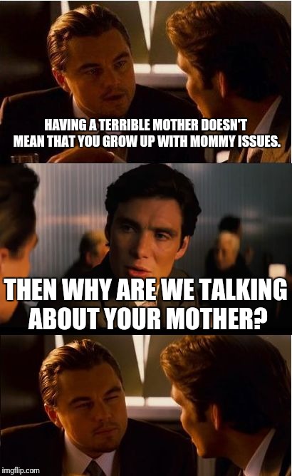 Inception Meme | HAVING A TERRIBLE MOTHER DOESN'T MEAN THAT YOU GROW UP WITH MOMMY ISSUES. THEN WHY ARE WE TALKING ABOUT YOUR MOTHER? | image tagged in memes,inception | made w/ Imgflip meme maker