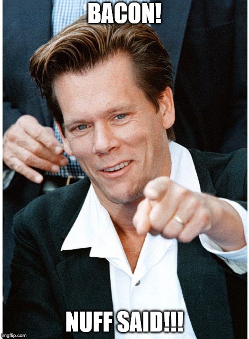 BACON! 
NUFF SAID!!! | BACON! NUFF SAID!!! | image tagged in kevin bacon,bacon,nuff said | made w/ Imgflip meme maker