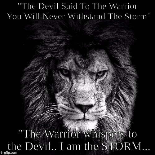 "The Devil Said To The Warrior You Will Never Withstand The Storm"; "The Warrior whispers to the Devil.. I am the STORM... | image tagged in warriors | made w/ Imgflip meme maker