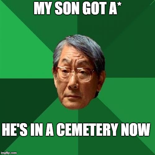High Expectations Asian Father | MY SON GOT A*; HE'S IN A CEMETERY NOW | image tagged in memes,high expectations asian father | made w/ Imgflip meme maker