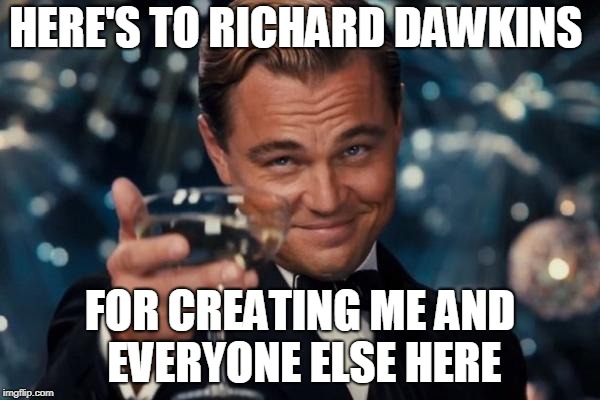 Leonardo Dicaprio Cheers | HERE'S TO RICHARD DAWKINS; FOR CREATING ME AND EVERYONE ELSE HERE | image tagged in memes,leonardo dicaprio cheers | made w/ Imgflip meme maker