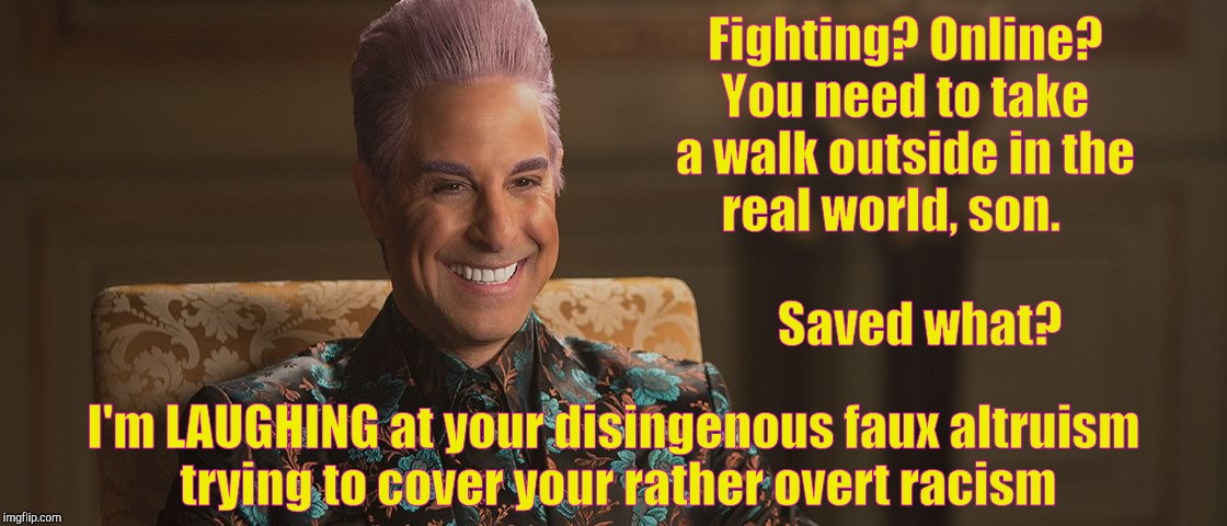 Hunger Games - Caesar Flickerman (Stanley Tucci) "This is great! | Fighting? Online? You need to take a walk outside in the real world, son.             
                    Saved what? I'm LAUGHING at your  | image tagged in hunger games - caesar flickerman stanley tucci this is great | made w/ Imgflip meme maker