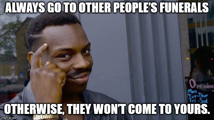 Roll Safe Think About It Meme | ALWAYS GO TO OTHER PEOPLE’S FUNERALS; OTHERWISE, THEY WON’T COME TO YOURS. | image tagged in memes,roll safe think about it | made w/ Imgflip meme maker