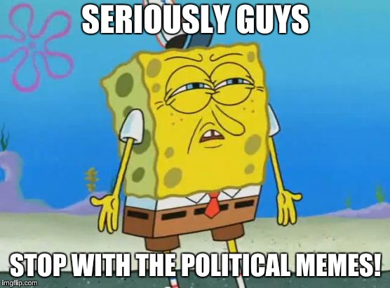 Stop with the political memes! (Look in comments) | SERIOUSLY GUYS; STOP WITH THE POLITICAL MEMES! | image tagged in angry spongebob,political memes | made w/ Imgflip meme maker