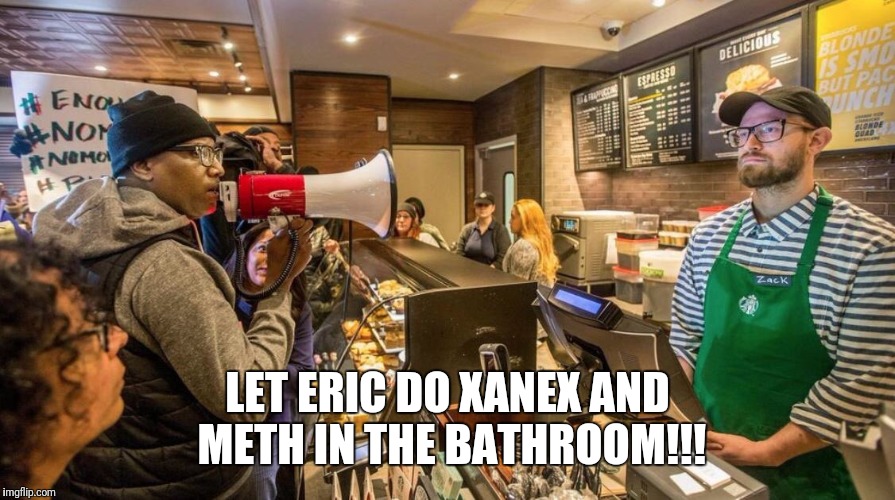 Starbucks Bullhorn | LET ERIC DO XANEX AND METH IN THE BATHROOM!!! | image tagged in starbucks bullhorn | made w/ Imgflip meme maker