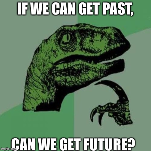 Heh? | IF WE CAN GET PAST, CAN WE GET FUTURE? | image tagged in dino,um | made w/ Imgflip meme maker