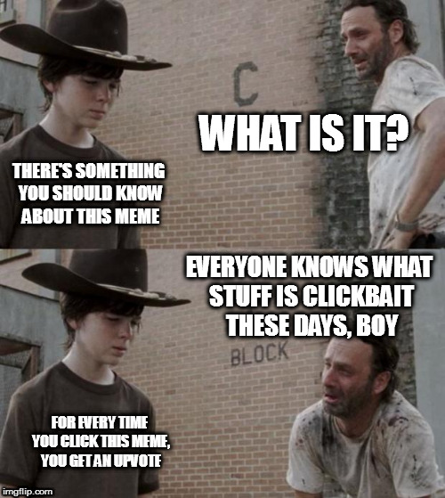 seriously, it's clickbait | WHAT IS IT? THERE'S SOMETHING YOU SHOULD KNOW ABOUT THIS MEME; EVERYONE KNOWS WHAT STUFF IS CLICKBAIT THESE DAYS, BOY; FOR EVERY TIME YOU CLICK THIS MEME, YOU GET AN UPVOTE | image tagged in memes,rick and carl,clickbait | made w/ Imgflip meme maker