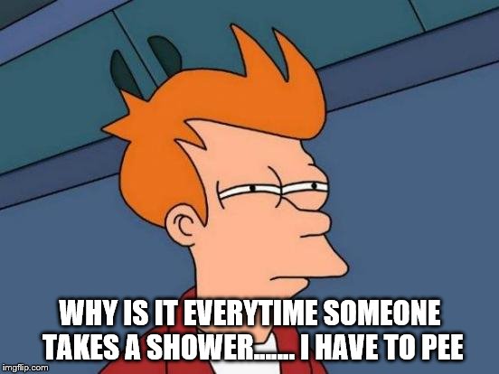 Futurama Fry Meme | WHY IS IT EVERYTIME SOMEONE TAKES A SHOWER....... I HAVE TO PEE | image tagged in memes,futurama fry | made w/ Imgflip meme maker