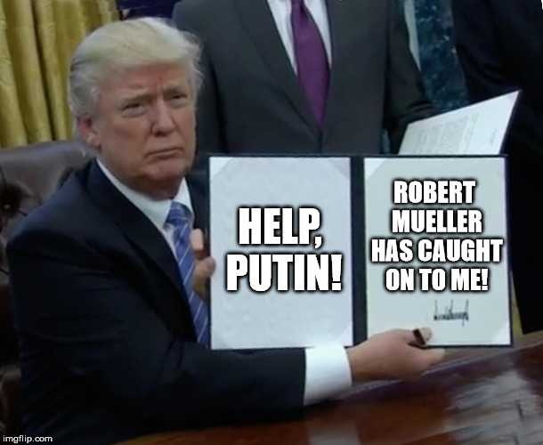 Trump Bill Signing | HELP, PUTIN! ROBERT MUELLER HAS CAUGHT ON TO ME! | image tagged in memes,trump bill signing | made w/ Imgflip meme maker