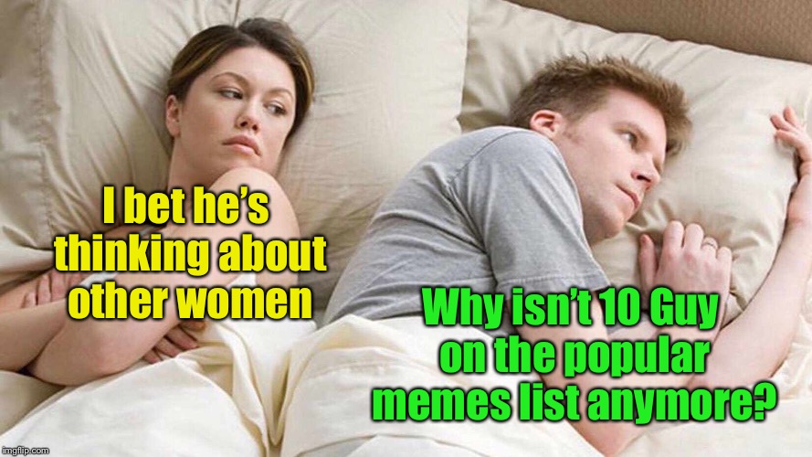 I Bet He's Thinking About Other Women Meme | Why isn’t 10 Guy on the popular memes list anymore? I bet he’s thinking about other women | image tagged in i bet he's thinking about other women | made w/ Imgflip meme maker