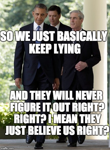 Obama Comey Mueller | SO WE JUST BASICALLY KEEP LYING; AND THEY WILL NEVER FIGURE IT OUT RIGHT? RIGHT? I MEAN THEY JUST BELIEVE US RIGHT? | image tagged in obama comey mueller | made w/ Imgflip meme maker