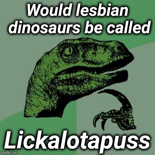 Philosoraptor Meme | Would lesbian dinosaurs be called; Lickalotapuss | image tagged in memes,philosoraptor | made w/ Imgflip meme maker