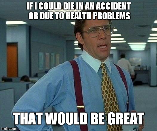 Having trouble supporting my family and found out I have an insurance policy through my work. I can't commit suicide but... | IF I COULD DIE IN AN ACCIDENT OR DUE TO HEALTH PROBLEMS; THAT WOULD BE GREAT | image tagged in memes,that would be great | made w/ Imgflip meme maker