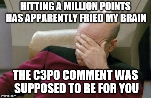 Captain Picard Facepalm Meme | HITTING A MILLION POINTS HAS APPARENTLY FRIED MY BRAIN THE C3PO COMMENT WAS SUPPOSED TO BE FOR YOU | image tagged in memes,captain picard facepalm | made w/ Imgflip meme maker