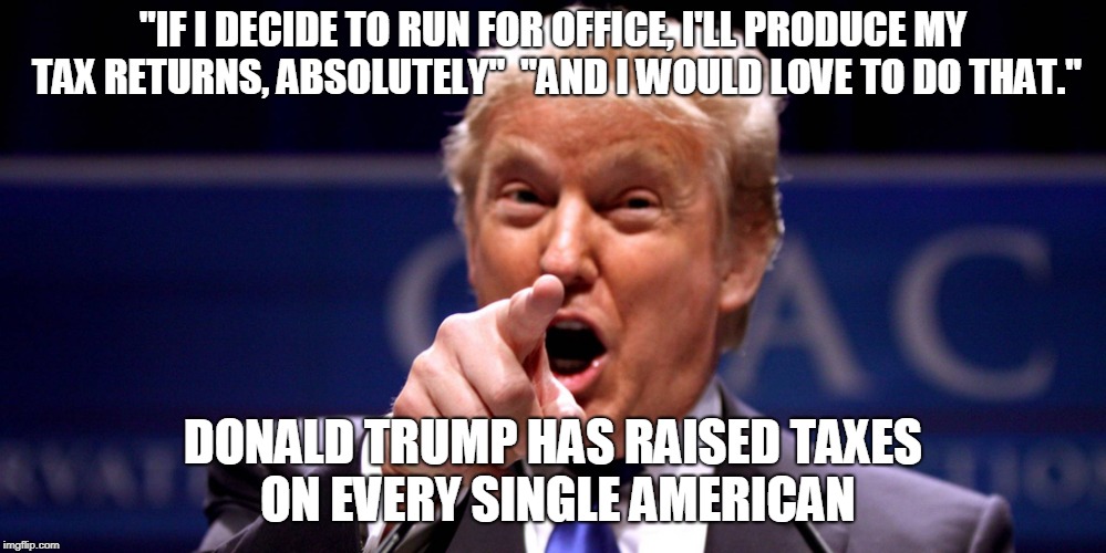 "IF I DECIDE TO RUN FOR OFFICE, I'LL PRODUCE MY TAX RETURNS, ABSOLUTELY"  "AND I WOULD LOVE TO DO THAT."; DONALD TRUMP HAS RAISED TAXES ON EVERY SINGLE AMERICAN | made w/ Imgflip meme maker