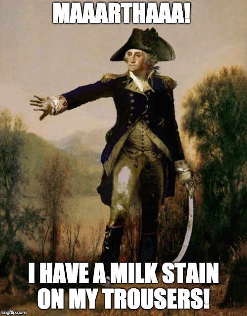 George Washington 6 | MAAARTHAAA! I HAVE A MILK STAIN ON MY TROUSERS! | image tagged in george washington 6 | made w/ Imgflip meme maker