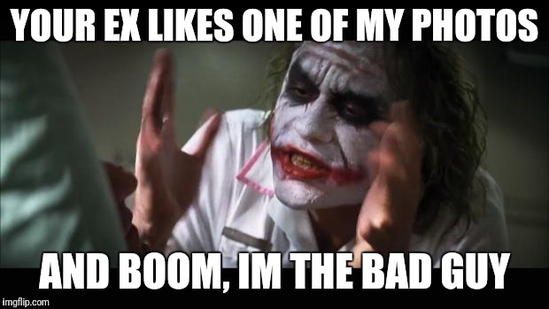 And everybody loses their minds | YOUR EX LIKES ONE OF MY PHOTOS; AND BOOM, IM THE BAD GUY | image tagged in memes,and everybody loses their minds | made w/ Imgflip meme maker