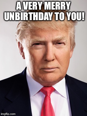 Donald Trump | A VERY MERRY UNBIRTHDAY TO YOU! AND BELLIVE ME, NO ONE CAN WISH YOU A BETTER  HAPPY BIRTHDAY. UNFORTUNATLEY I DIDN’T SEE THE FACEBOOK REMINDER. PROBABLY BECAUSE WAS SO BUSY INSULTING IMPORTANT ALLIES, REPORTERS. CELEBRITIES AND OVERWEIGHT GIRLS ON TWITTER | image tagged in donald trump | made w/ Imgflip meme maker