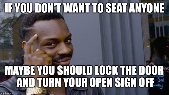 Roll Safe Think About It Meme | IF YOU DON'T WANT TO SEAT ANYONE MAYBE YOU SHOULD LOCK THE DOOR AND TURN YOUR OPEN SIGN OFF | image tagged in memes,roll safe think about it | made w/ Imgflip meme maker