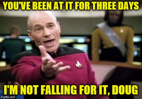 Picard Wtf Meme | YOU'VE BEEN AT IT FOR THREE DAYS I'M NOT FALLING FOR IT, DOUG | image tagged in memes,picard wtf | made w/ Imgflip meme maker