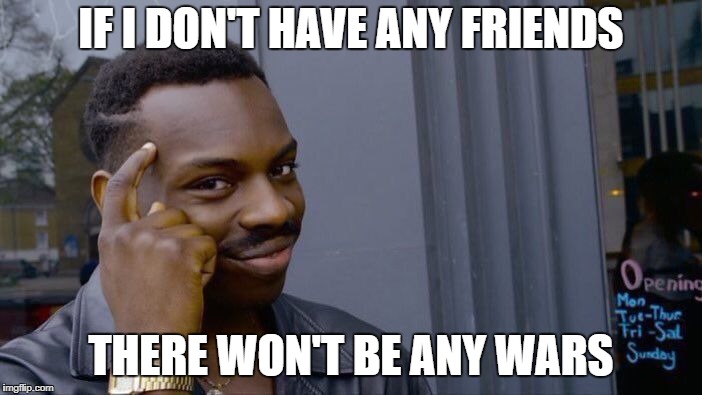 Roll Safe Think About It | IF I DON'T HAVE ANY FRIENDS; THERE WON'T BE ANY WARS | image tagged in memes,roll safe think about it | made w/ Imgflip meme maker
