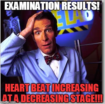 Bill Nye The Science Guy | EXAMINATION RESULTS! HEART BEAT INCREASING AT A DECREASING STAGE!!! | image tagged in memes,bill nye the science guy | made w/ Imgflip meme maker