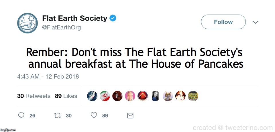 Don't forget to try the 'Terrestrial Blueberry Special!' | Rember: Don't miss The Flat Earth Society's annual breakfast at The House of Pancakes; WMWMWMWMWMWMWMWMWMM  WMWMWMWMWMWMWMWMWMW | image tagged in flat earth | made w/ Imgflip meme maker