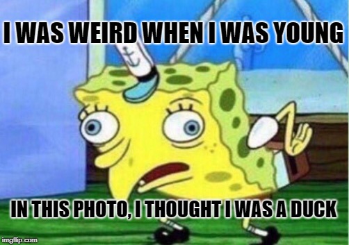 Mocking Spongebob | I WAS WEIRD WHEN I WAS YOUNG; IN THIS PHOTO, I THOUGHT I WAS A DUCK | image tagged in memes,mocking spongebob | made w/ Imgflip meme maker