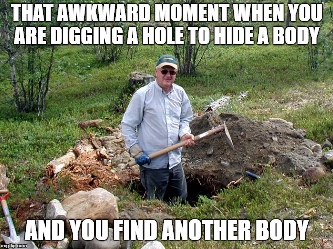 Digging a hole | THAT AWKWARD MOMENT WHEN YOU ARE DIGGING A HOLE TO HIDE A BODY; AND YOU FIND ANOTHER BODY | image tagged in digging a hole,random | made w/ Imgflip meme maker