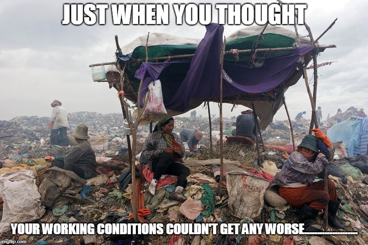 JUST WHEN YOU THOUGHT; YOUR WORKING CONDITIONS COULDN'T GET ANY WORSE..................... | image tagged in dump | made w/ Imgflip meme maker