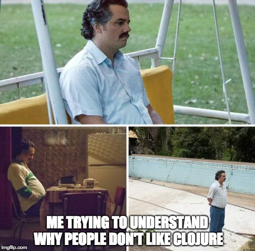 Sad Pablo Escobar Meme | ME TRYING TO UNDERSTAND WHY PEOPLE DON'T LIKE CLOJURE | image tagged in sad pablo escobar | made w/ Imgflip meme maker