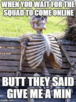 Waiting Skeleton Meme | WHEN YOU WAIT FOR THE SQUAD TO COME ONLINE; BUTT THEY SAID GIVE ME A MIN | image tagged in memes,waiting skeleton | made w/ Imgflip meme maker