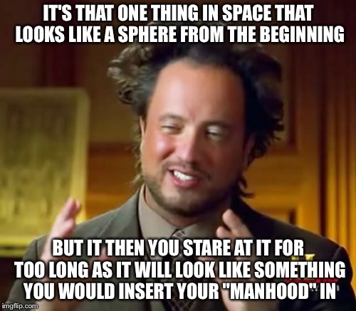 Ancient Aliens Meme | IT'S THAT ONE THING IN SPACE THAT LOOKS LIKE A SPHERE FROM THE BEGINNING BUT IT THEN YOU STARE AT IT FOR TOO LONG AS IT WILL LOOK LIKE SOMET | image tagged in memes,ancient aliens | made w/ Imgflip meme maker