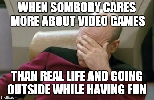 Captain Picard Facepalm Meme | WHEN SOMBODY CARES MORE ABOUT VIDEO GAMES; THAN REAL LIFE AND GOING OUTSIDE WHILE HAVING FUN | image tagged in memes,captain picard facepalm | made w/ Imgflip meme maker