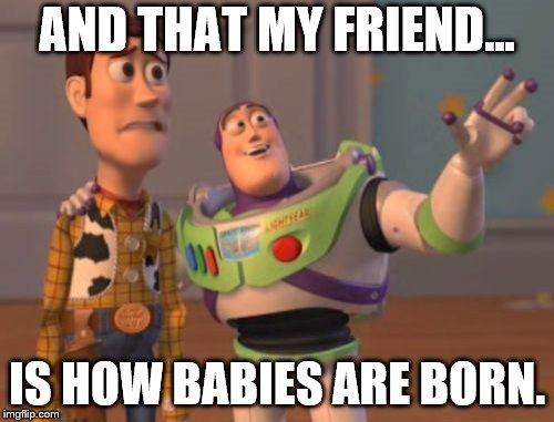 X, X Everywhere | AND THAT MY FRIEND... IS HOW BABIES ARE BORN. | image tagged in memes,x x everywhere | made w/ Imgflip meme maker