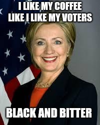 Hillary Clinton | I LIKE MY COFFEE LIKE I LIKE MY VOTERS; BLACK AND BITTER | image tagged in hillary clinton | made w/ Imgflip meme maker