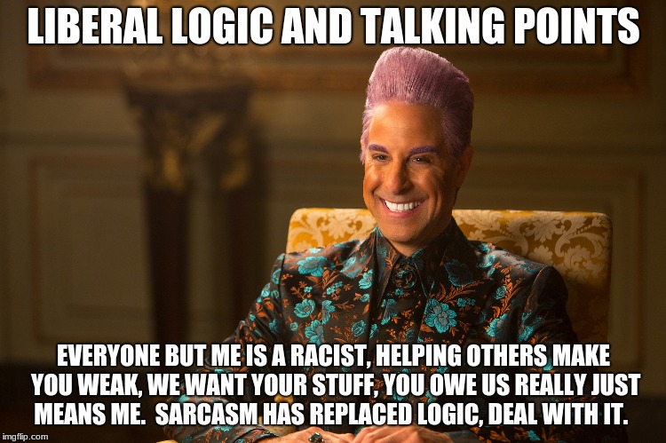 Hunger Games/Caesar Flickerman (Stanley Tucci) "heh heh heh" | LIBERAL LOGIC AND TALKING POINTS; EVERYONE BUT ME IS A RACIST, HELPING OTHERS MAKE YOU WEAK, WE WANT YOUR STUFF, YOU OWE US REALLY JUST MEANS ME.  SARCASM HAS REPLACED LOGIC, DEAL WITH IT. | image tagged in hunger games/caesar flickerman stanley tucci heh heh heh | made w/ Imgflip meme maker