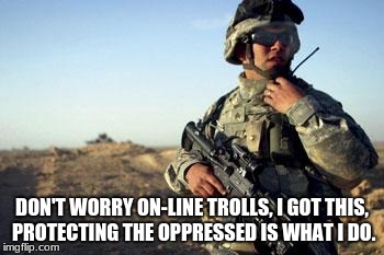 Soldier on Radio | DON'T WORRY ON-LINE TROLLS, I GOT THIS, PROTECTING THE OPPRESSED IS WHAT I DO. | image tagged in soldier on radio | made w/ Imgflip meme maker