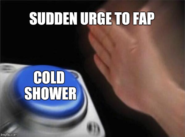 Blank Nut Button Meme | SUDDEN URGE TO FAP; COLD SHOWER | image tagged in memes,blank nut button | made w/ Imgflip meme maker