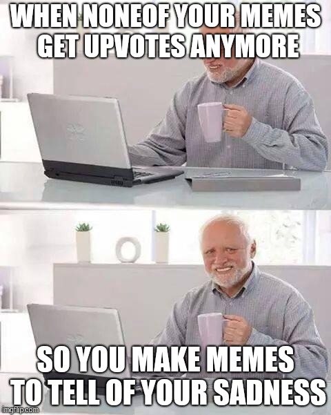 So true  | WHEN NONEOF YOUR MEMES GET UPVOTES ANYMORE; SO YOU MAKE MEMES TO TELL OF YOUR SADNESS | image tagged in memes,hide the pain harold,sad,crying,dead inside | made w/ Imgflip meme maker