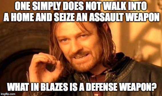 One Does Not Simply Meme | ONE SIMPLY DOES NOT WALK INTO A HOME AND SEIZE AN ASSAULT WEAPON WHAT IN BLAZES IS A DEFENSE WEAPON? | image tagged in memes,one does not simply | made w/ Imgflip meme maker