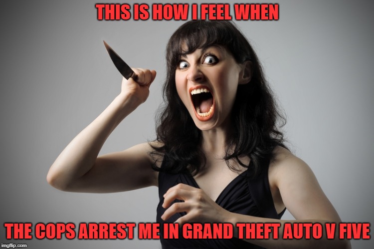 Me as a gamer | THIS IS HOW I FEEL WHEN; THE COPS ARREST ME IN GRAND THEFT AUTO V FIVE | image tagged in angry woman,grand theft auto,funny | made w/ Imgflip meme maker