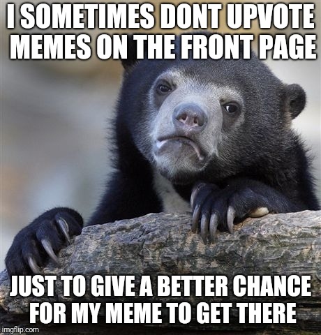 Confession Bear Meme | I SOMETIMES DONT UPVOTE MEMES ON THE FRONT PAGE; JUST TO GIVE A BETTER CHANCE FOR MY MEME TO GET THERE | image tagged in memes,confession bear | made w/ Imgflip meme maker