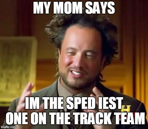 Ancient Aliens Meme | MY MOM SAYS; IM THE SPED IEST ONE ON THE TRACK TEAM | image tagged in memes,ancient aliens | made w/ Imgflip meme maker
