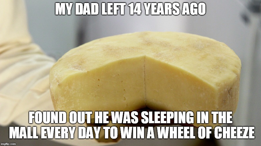 MY DAD LEFT 14 YEARS AGO; FOUND OUT HE WAS SLEEPING IN THE MALL EVERY DAY TO WIN A WHEEL OF CHEEZE | image tagged in wheel of chez | made w/ Imgflip meme maker