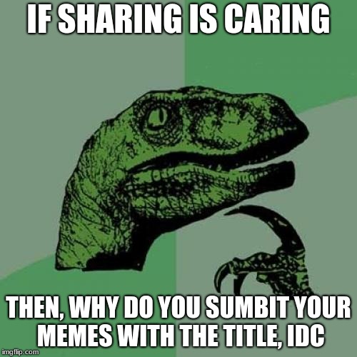 IDC | IF SHARING IS CARING; THEN, WHY DO YOU SUMBIT YOUR MEMES WITH THE TITLE, IDC | image tagged in memes,philosoraptor | made w/ Imgflip meme maker