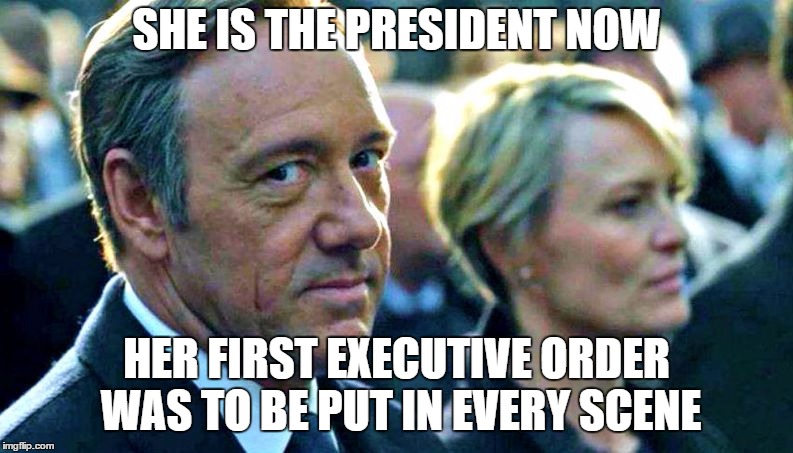 Clair Underwood  | SHE IS THE PRESIDENT NOW; HER FIRST EXECUTIVE ORDER WAS TO BE PUT IN EVERY SCENE | image tagged in house of cards | made w/ Imgflip meme maker