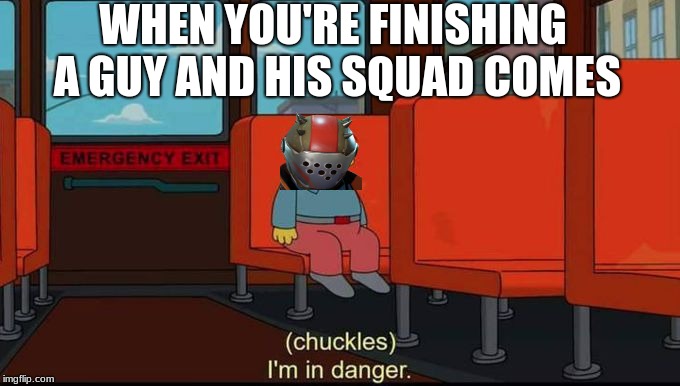 Rust lord is in danger | WHEN YOU'RE FINISHING A GUY AND HIS SQUAD COMES | image tagged in im in danger | made w/ Imgflip meme maker