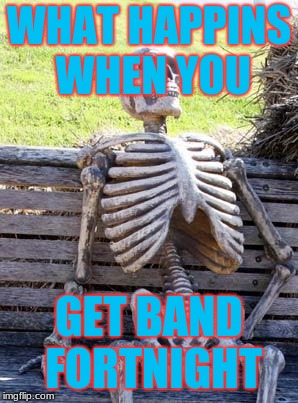 Waiting Skeleton Meme | WHAT HAPPINS WHEN YOU; GET BAND FORTNIGHT | image tagged in memes,waiting skeleton | made w/ Imgflip meme maker